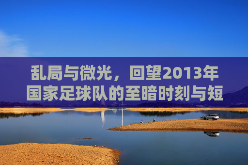 乱局与微光,回望2013年国家足球队的至暗时刻与短暂希望