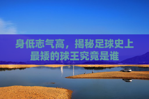 身低志气高,揭秘足球史上最矮的球王究竟是谁