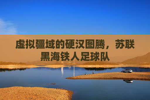 虚拟疆域的硬汉图腾,苏联黑海铁人足球队
