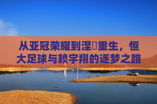 从亚冠荣耀到涅槃重生,恒大足球与赖宇翔的逐梦之路