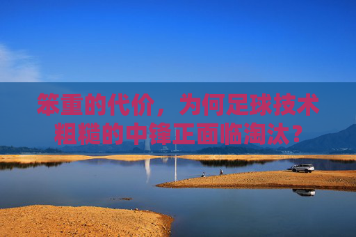 笨重的代价,为何足球技术粗糙的中锋正面临淘汰?