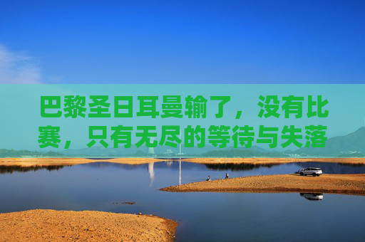 巴黎圣日耳曼输了,没有比赛,只有无尽的等待与失落