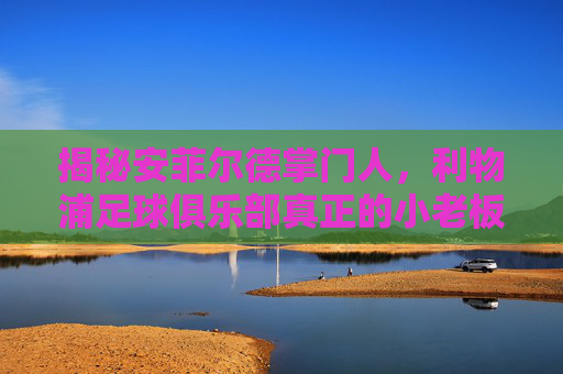 揭秘安菲尔德掌门人,利物浦足球俱乐部真正的小老板究竟是谁?