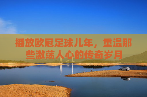 播放欧冠足球儿年,重温那些激荡人心的传奇岁月