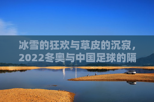 冰雪的狂欢与草皮的沉寂,2022冬奥与中国足球的隔空对话