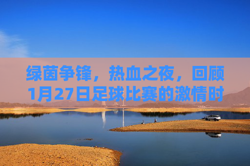 绿茵争锋,热血之夜,回顾1月27日足球比赛的激情时刻