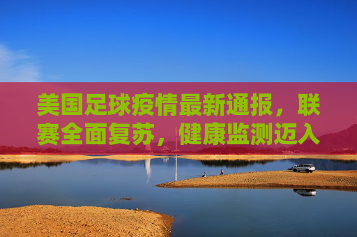 美国足球疫情最新通报,联赛全面复苏,健康监测迈入新常态