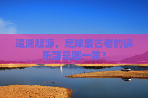 追溯起源,足球最古老的俱乐部是哪一家?