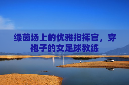 绿茵场上的优雅指挥官,穿袍子的女足球教练