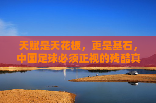 天赋是天花板，更是基石，中国足球必须正视的残酷真相