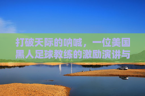 打破天际的呐喊,一位美国黑人足球教练的激励演讲与领路人生