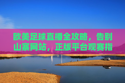 欧美足球直播全攻略,告别山寨网站,正版平台观赛指南