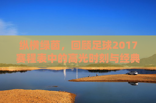 纵横绿茵,回顾足球2017赛程表中的高光时刻与经典战役