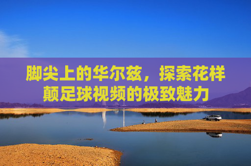 脚尖上的华尔兹,探索花样颠足球视频的极致魅力