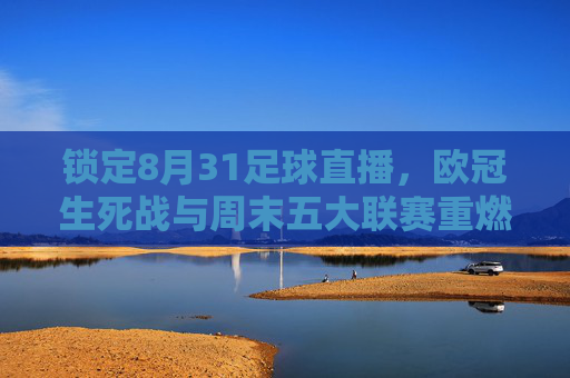 锁定8月31足球直播,欧冠生死战与周末五大联赛重燃战火全攻略
