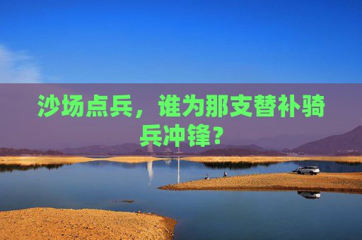 沙场点兵,谁为那支替补骑兵冲锋?