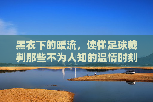 黑衣下的暖流，读懂足球裁判那些不为人知的温情时刻