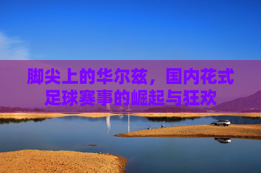 脚尖上的华尔兹,国内花式足球赛事的崛起与狂欢