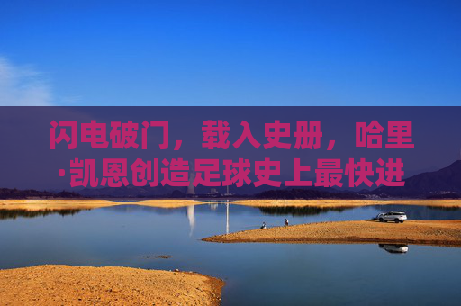 闪电破门,载入史册,哈里·凯恩创造足球史上最快进球纪录