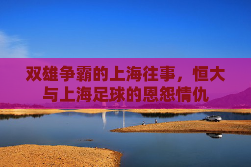 双雄争霸的上海往事,恒大与上海足球的恩怨情仇