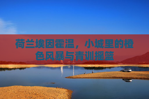 荷兰埃因霍温,小城里的橙色风暴与青训摇篮