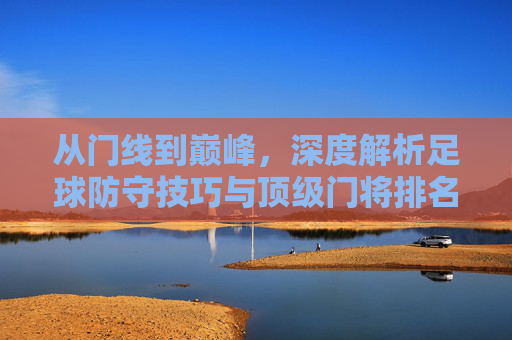 从门线到巅峰,深度解析足球防守技巧与顶级门将排名