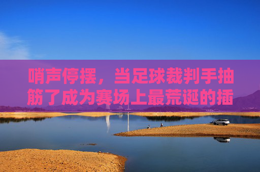 哨声停摆,当足球裁判手抽筋了成为赛场上最荒诞的插曲