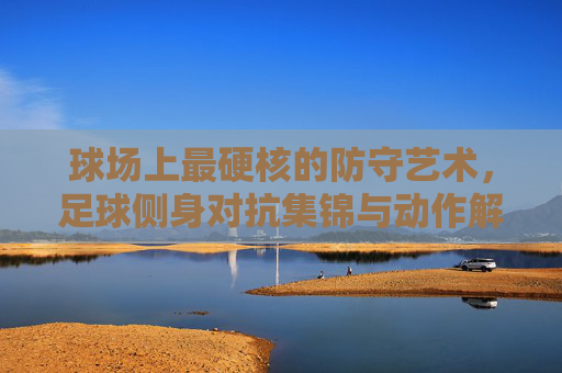 球场上最硬核的防守艺术,足球侧身对抗集锦与动作解析