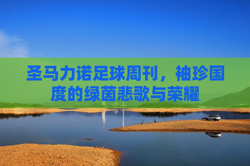 圣马力诺足球周刊,袖珍国度的绿茵悲歌与荣耀