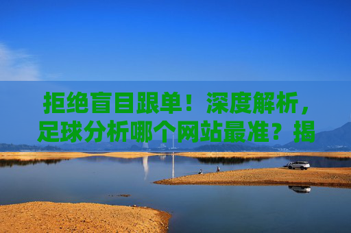 拒绝盲目跟单!深度解析,足球分析哪个网站最准?揭秘行业黑科技与选站秘籍