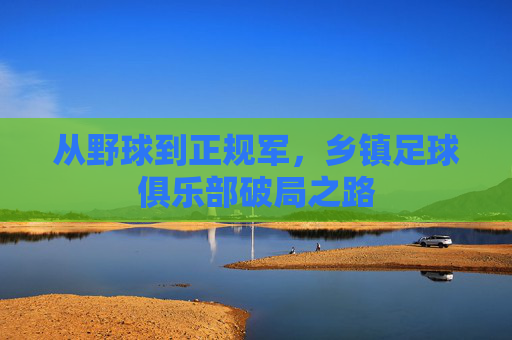 从野球到正规军,乡镇足球俱乐部破局之路