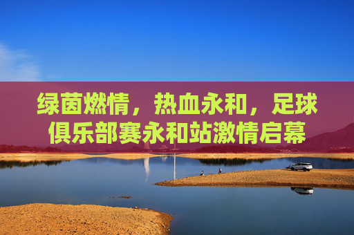 绿茵燃情,热血永和,足球俱乐部赛永和站激情启幕