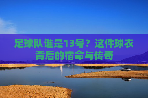 足球队谁是13号?这件球衣背后的宿命与传奇