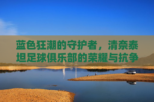 蓝色狂潮的守护者,清奈泰坦足球俱乐部的荣耀与抗争