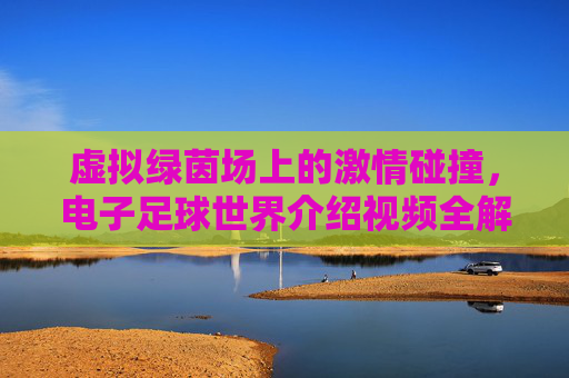 虚拟绿茵场上的激情碰撞,电子足球世界介绍视频全解析