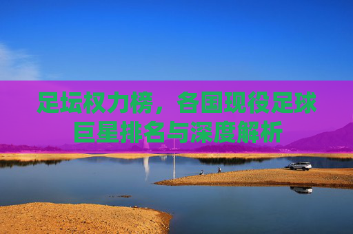 足坛权力榜,各国现役足球巨星排名与深度解析
