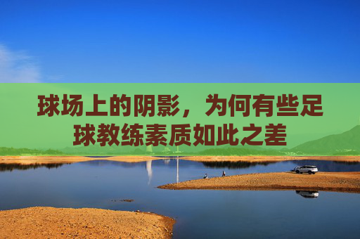 球场上的阴影,为何有些足球教练素质如此之差