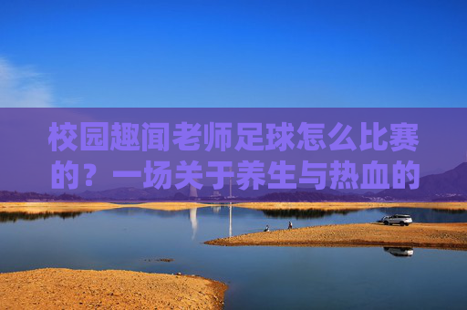 校园趣闻老师足球怎么比赛的?一场关于养生与热血的较量