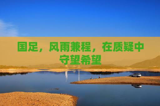 国足,风雨兼程,在质疑中守望希望