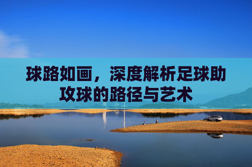球路如画,深度解析足球助攻球的路径与艺术