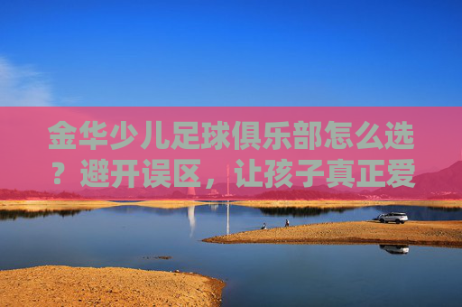 金华少儿足球俱乐部怎么选?避开误区,让孩子真正爱上足球