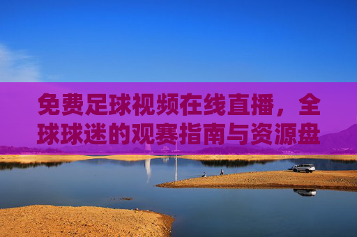 免费足球视频在线直播,全球球迷的观赛指南与资源盘点