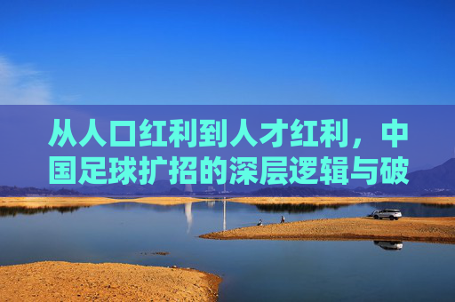 从人口红利到人才红利，中国足球扩招的深层逻辑与破局之路