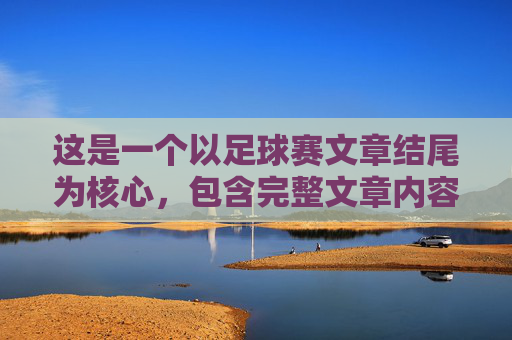 这是一个以足球赛文章结尾为核心,包含完整文章内容的示例。这篇作文侧重于描写比赛的激烈过程以及比赛结束后带来的感悟