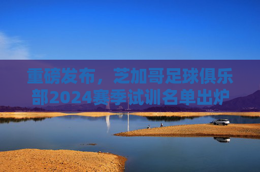 重磅发布，芝加哥足球俱乐部2024赛季试训名单出炉，热血少年请以此为名！