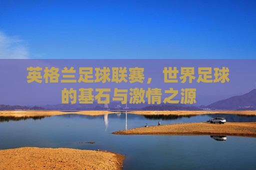 英格兰足球联赛,世界足球的基石与激情之源