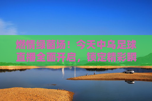 燃情绿茵场!今天中乌足球直播全面开启,锁定精彩瞬间