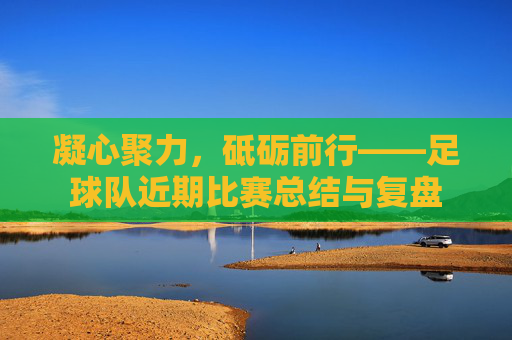凝心聚力,砥砺前行——足球队近期比赛总结与复盘
