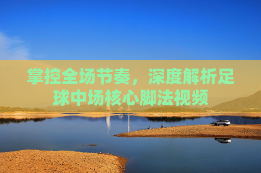 掌控全场节奏,深度解析足球中场核心脚法视频