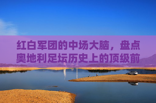 红白军团的中场大脑,盘点奥地利足坛历史上的顶级前腰与现役球星